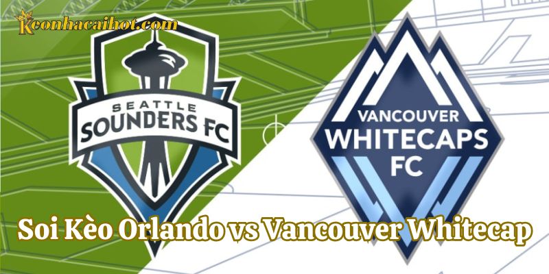 Soi Kèo Orlando vs Vancouver Whitecap và những lưu ý quan trọng