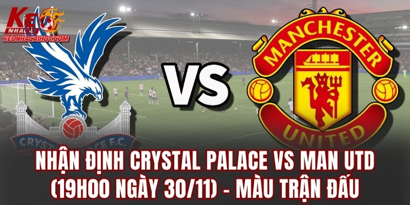 Nhận định Crystal Palace vs Man Utd (19h00 ngày 30/11) – Màu trận đấu
