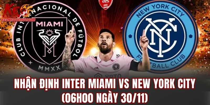 Nhận định Inter Miami vs New York City (06h00 ngày 30/11): Góc nhìn chuyên sâu tối ưu