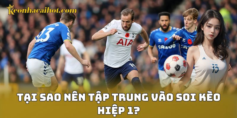 Tại sao nên tập trung vào soi kèo hiệp 1?