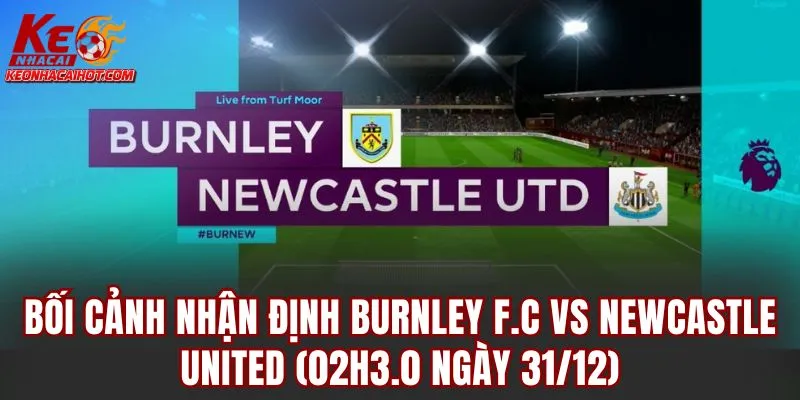 Bối cảnh nhận định Burnley F.C vs Newcastle United (02h3.0 ngày 31/12)