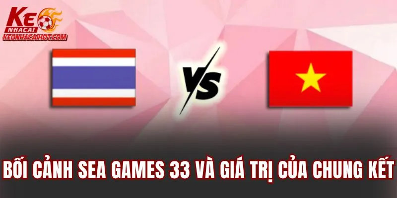 Bối cảnh SEA Games 33 và giá trị của chung kết