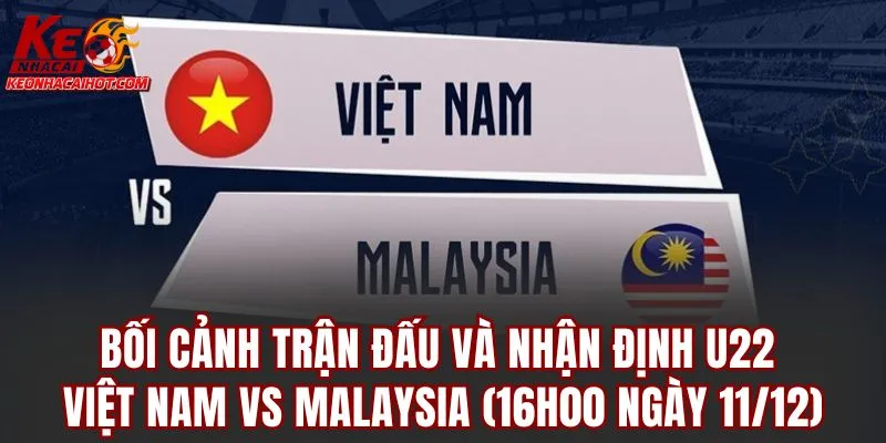 Bối cảnh trận đấu và nhận định U22 Việt Nam vs Malaysia (16h00 ngày 11/12)