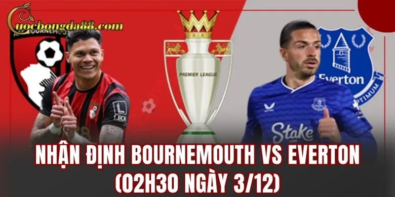 Nhận Định Bournemouth Vs Everton (02h30 Ngày 3/12) – Cuộc So Kè Premier League Căng Thẳng