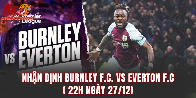 Nhận Định Burnley F.C. vs Everton F.C (22h Ngày 27/12)