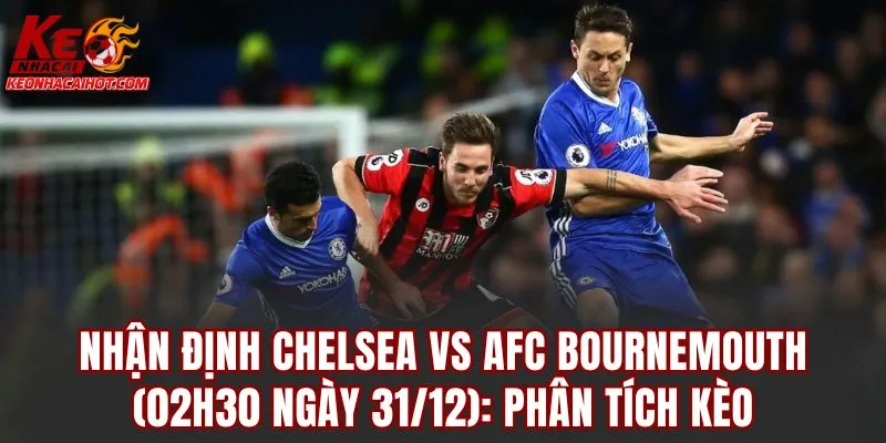 Nhận định Chelsea vs AFC Bournemouth (02h30 ngày 31/12): Phân tích kèo