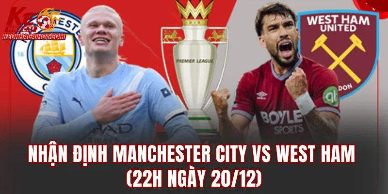 Nhận định Manchester City vs West Ham (22h ngày 20/12)