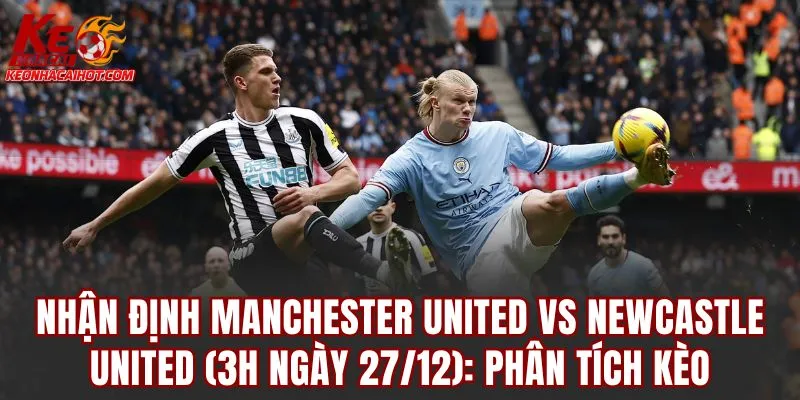 Nhận định Manchester United vs Newcastle United (3h ngày 27/12): Phân tích kèo