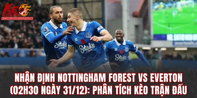 Nhận định Nottingham Forest vs Everton (02h30 ngày 31/12): Phân tích kèo trận đấu