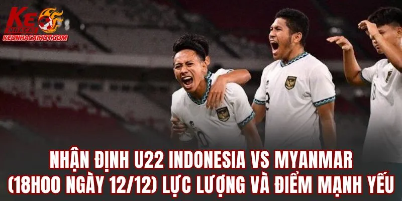 Nhận định U22 Indonesia vs Myanmar (18h00 ngày 12/12) Lực lượng và điểm mạnh yếu