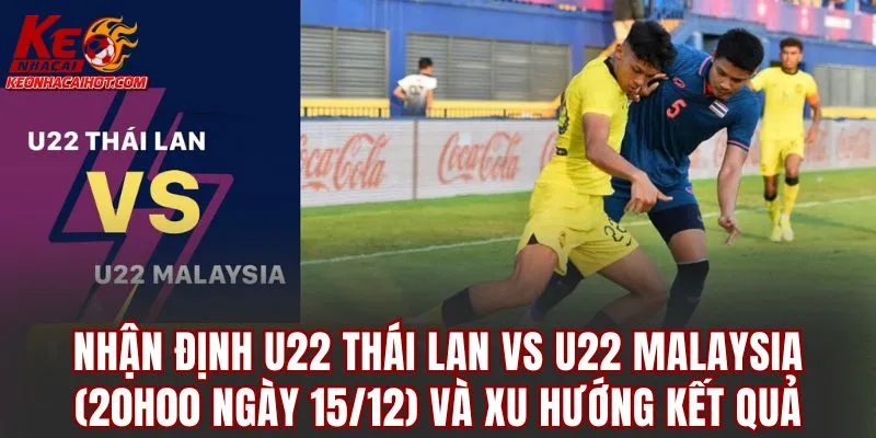 Nhận định U22 Thái Lan vs U22 Malaysia (20h00 ngày 15/12) và xu hướng kết quả