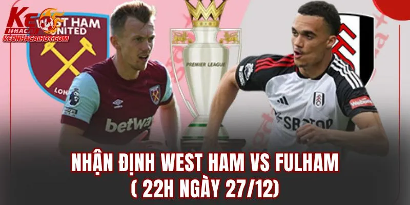 Nhận Định West Ham vs Fulham (22h Ngày 27/12)