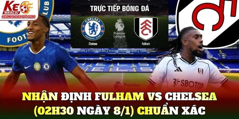 Nhận định Fulham vs Chelsea (02h30 ngày 8/1) chuẩn xác