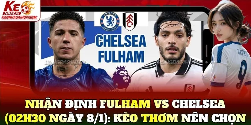 Nhận định Fulham vs Chelsea (02h30 ngày 8/1): Kèo thơm nên chọn