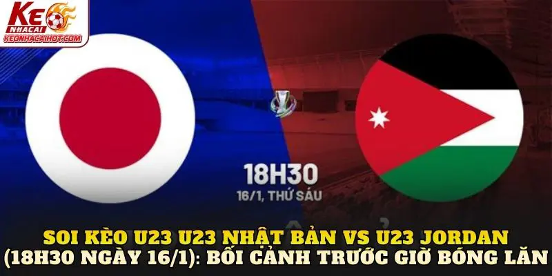 Soi kèo U23 Nhật Bản vs U23 Jordan (18h30 ngày 16/1): Bối cảnh trước giờ bóng lăn