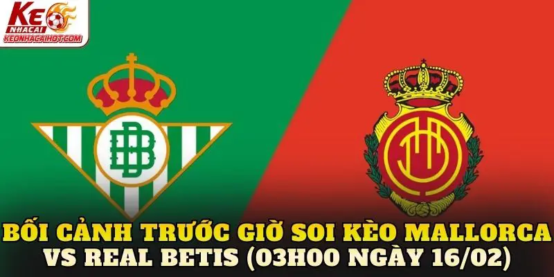 Bối cảnh trước giờ soi kèo Mallorca vs Real Betis (03h00 ngày 16/02)