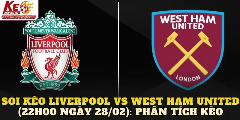Soi kèo Liverpool vs West Ham United (22h00 ngày 28/02): Phân tích kèo