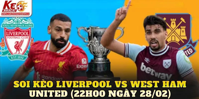 Soi Kèo Liverpool vs West Ham United (22h00 Ngày 28/02)