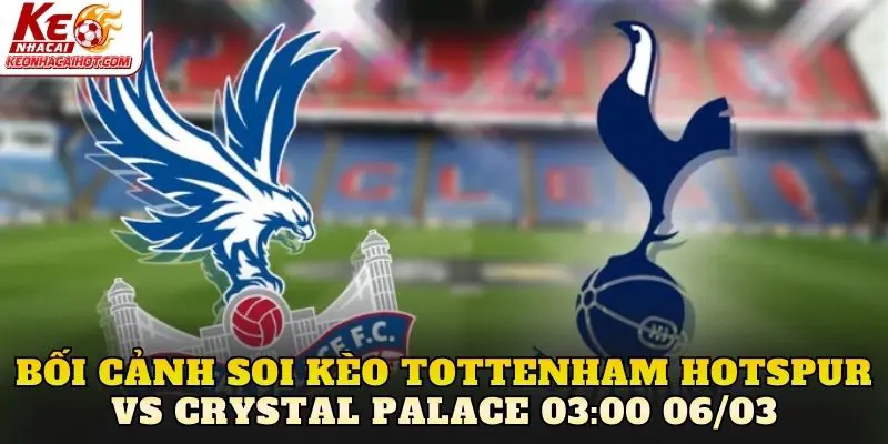 Bối cảnh soi kèo Tottenham Hotspur vs Crystal Palace 03:00 06/03