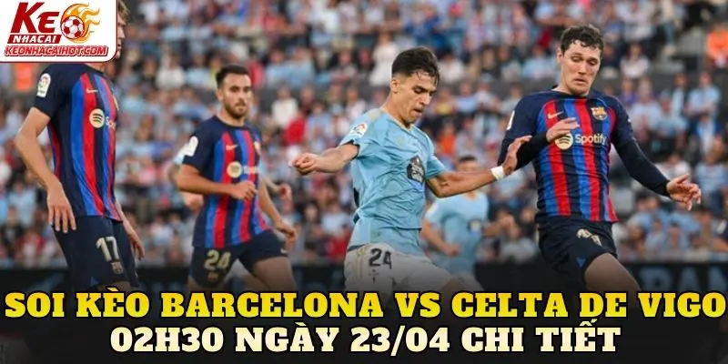 Soi kèo Barcelona vs Celta de Vigo 02h30 ngày 23/04 chi tiết