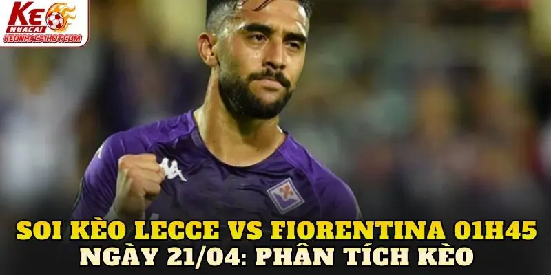 Soi kèo Lecce vs Fiorentina 01h45 ngày 21/04: Phân tích kèo