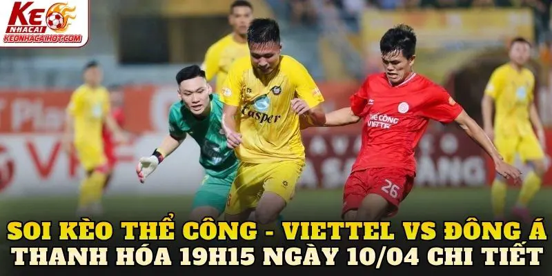 Soi kèo Thể Công - Viettel vs Đông Á Thanh Hóa 19h15 ngày 10/04 chi tiết