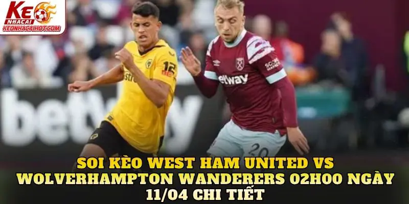 Soi kèo West Ham United vs Wolverhampton Wanderers 02h00 ngày 11/04 chi tiết