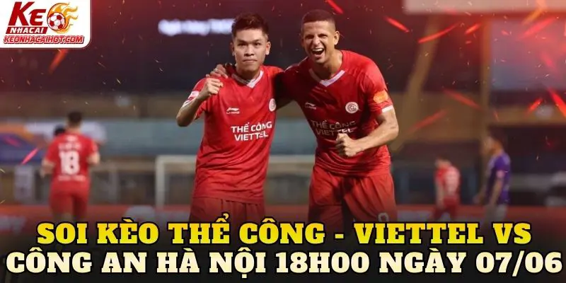 Soi Kèo Thể Công - Viettel Vs Công An Hà Nội 18h00 Ngày 07/06