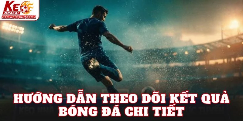 Hướng dẫn theo dõi kết quả bóng đá chi tiết