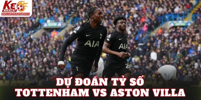 Dự đoán tỷ số Tottenham vs Aston Villa