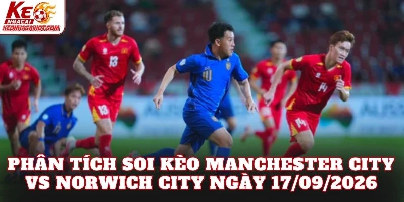 Phân tích soi kèo Manchester City vs Norwich City ngày 17/09/2026