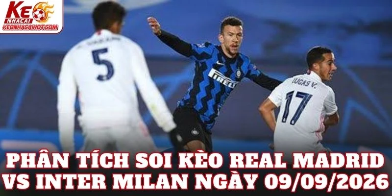 Phân tích soi kèo Real Madrid vs Inter Milan ngày 09/09/2026